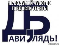не вздумай чувство гордости терять! 