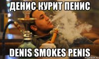 денис курит пенис denis smokes penis