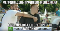 сегодня день проджект менеджера а ты, мразота, еще репорты не заполнил!