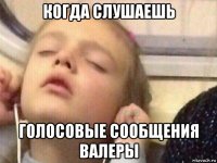 когда слушаешь голосовые сообщения валеры
