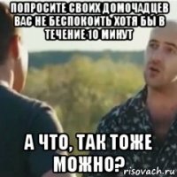 попросите своих домочадцев вас не беспокоить хотя бы в течение 10 минут а что, так тоже можно?