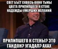 свет бъёт сквозь окно тьмы цвета прилипшего к стене надежды умерших желаний прилипшего к стены? это гандон? угадал? axax
