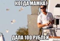 когда мамка дала 100 рублей