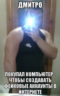 дмитро покупал компьютер - чтобы создавать фейковые аккаунты в интернете