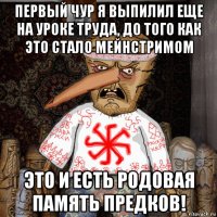 первый чур я выпилил еще на уроке труда, до того как это стало мейнстримом это и есть родовая память предков!