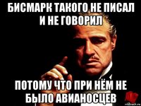 бисмарк такого не писал и не говорил потому что при нём не было авианосцев