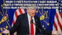 люди! те у кого playstation 2 будет каждый сидеть в тюрьме блядь! а те у кого nintendo wii я всех убью и на кладбище отвезу блядь уёбки! 