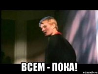  всем - пока!