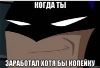 когда ты заработал хотя бы копейку