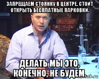 запрещаем стоянку в центре. стоит открыть бесплатные парковки. делать мы это, конечно, не будем.
