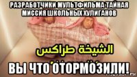 разработчики мультфильма тайная миссия школьных хулиганов вы что отормозили!