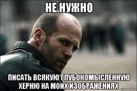 не нужно писать всякую глубокомысленную херню на моих изображениях
