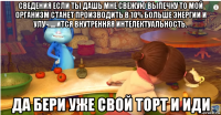 сведения если ты дашь мне свежую выпечку то мой организм станет производить в 10% больше энергии и улучшится внутренняя интелектуальность. да бери уже свой торт и иди