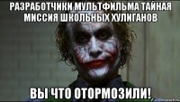 разработчики мультфильма тайная миссия школьных хулиганов вы что отормозили!