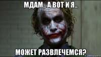 мдам.. а вот и я.. может развлечемся?