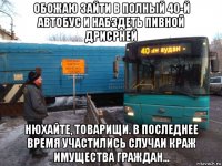 обожаю зайти в полный 40-й автобус и набздеть пивной дрисрней нюхайте, товарищи. в последнее время участились случаи краж имущества граждан...