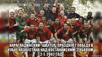  карагандинский "шахтер" празднует победу в кубке казахстана над костанайским "тоболом" 2-1. 2002 год