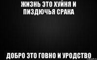 жизнь это хуйня и пиздючья срака добро это говно и уродство