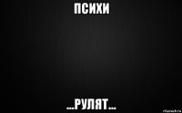 психи ...рулят...