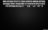 имя наташа просто говно неверю имени наташа несуществует покакому это фигня и просто всё это пораша все вы л*******и д*****ь п****й р***й 