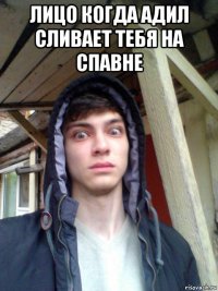 лицо когда адил сливает тебя на спавне 