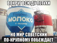 вокруг всюду петухи но мир советский по-крупному побеждает