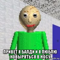  привет я балди и я люблю ковыряться в носу