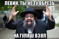 левин, ты не ту обрезь на гуляш взял