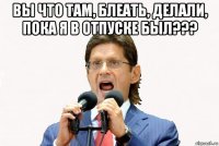 вы что там, блеать, делали, пока я в отпуске был??? 