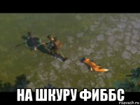  на шкуру фиббс