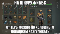 на шкуру фиббс от терь можно по холодным локациям разгуливать