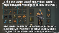 хуй я вам скажу своий ник. хуй вы узнаете мою локацию. хуй я радиовышку построю меха, шкуры, золото, титан, фольфрам, всё нажито непосильным трудом! сотни зомби должны были подохнуть! сосите хуи! паситесь в другом месте!