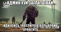 админ хуй заглатывай. иди учись 100 слитков вольфрама крафтить