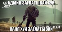 админ заглатывай хуй саня хуй заглатывай