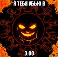 я тебя убью в 3:00