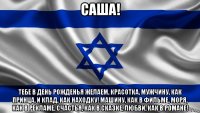 саша! тебе в день рожденья желаем, красотка, мужчину, как принца, и клад, как находку! машину, как в фильме, моря, как в рекламе, счастья, как в сказке, любви, как в романе!