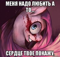 меня надо любить а то... сердце твое покажу.
