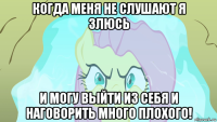 когда меня не слушают я злюсь и могу выйти из себя и наговорить много плохого!