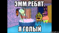 эмм ребят. я голый