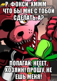 р. фокси: хммм. . . что бы мне с тобой сделать, а? попагай: нееет, хозяин! прошу, не ешь меня!
