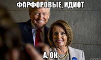 фарфоровые, идиот а, ок