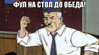 фул на стол до обеда! 
