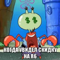  когда увидел скидку на r6