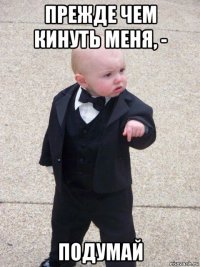 прежде чем кинуть меня, - подумай