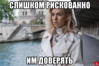 слишком рискованно им доверять