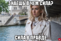 знаешь в чем сила? сила в правде