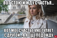 вот стою и жду счастья... вот мое счастье уже гуляет с другой... а я еще подожду