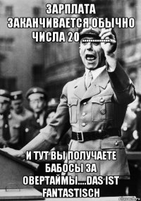 зарплата заканчивается обычно числа 20 ............. и тут вы получаете бабосы за овертаймы....das ist fantastisch