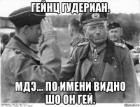 гейнц гудериан. мдэ... по имени видно шо он гей.