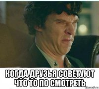 когда друзья советуют что то по смотреть